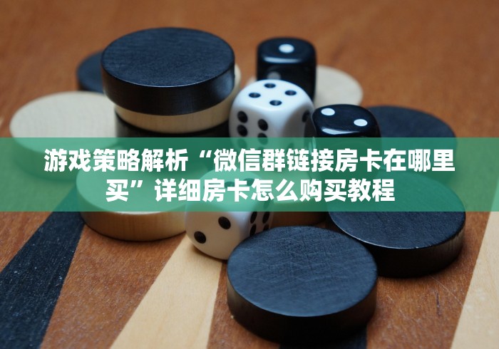 游戏策略解析“微信群链接房卡在哪里买”详细房卡怎么购买教程