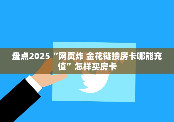 盘点2025“网页炸 金花链接房卡哪能充值”怎样买房卡