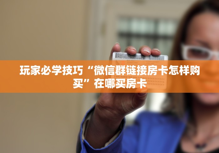 玩家必学技巧“微信群链接房卡怎样购买”在哪买房卡