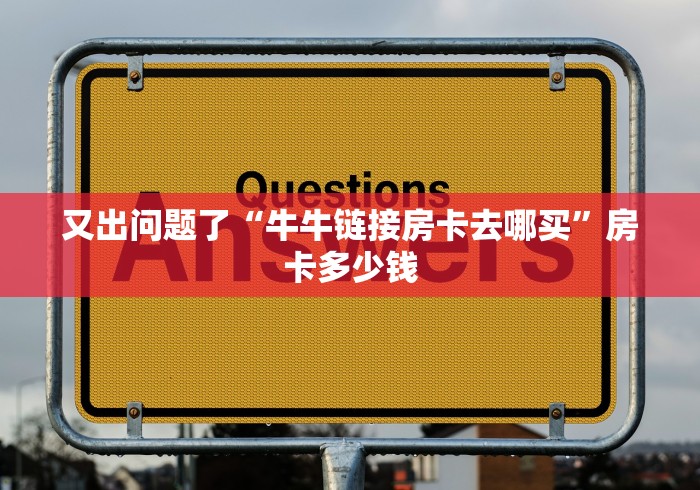 又出问题了“牛牛链接房卡去哪买”房卡多少钱