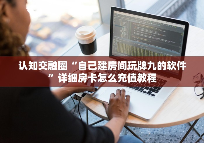 认知交融圈“自己建房间玩牌九的软件”详细房卡怎么充值教程