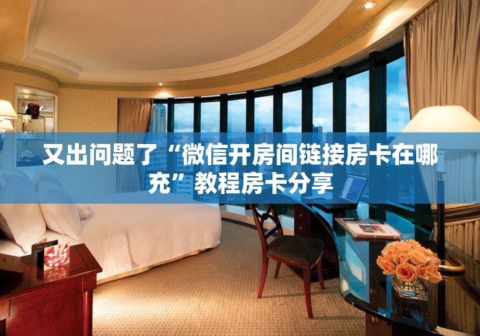 又出问题了“微信开房间链接房卡在哪充”教程房卡分享
