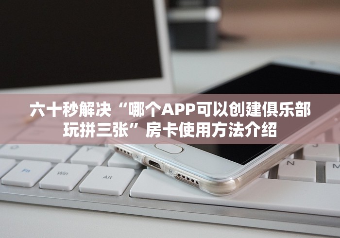 六十秒解决“哪个APP可以创建俱乐部玩拼三张”房卡使用方法介绍