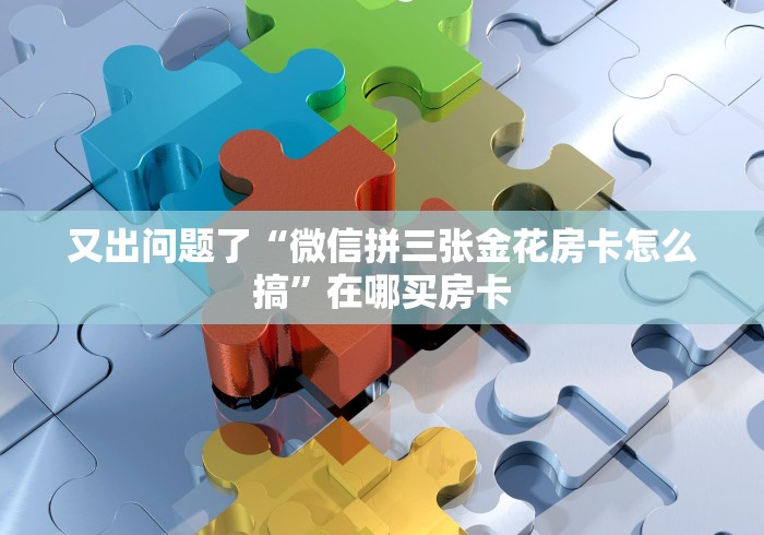 又出问题了“微信拼三张金花房卡怎么搞”在哪买房卡