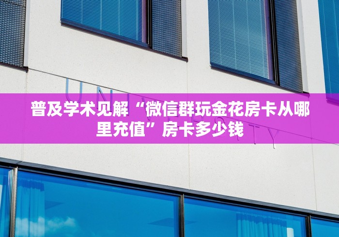 普及学术见解“微信群玩金花房卡从哪里充值”房卡多少钱