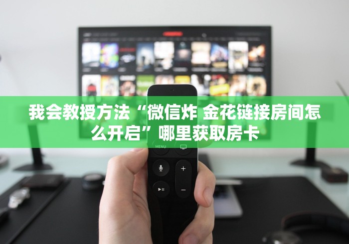 我会教授方法“微信炸 金花链接房间怎么开启”哪里获取房卡