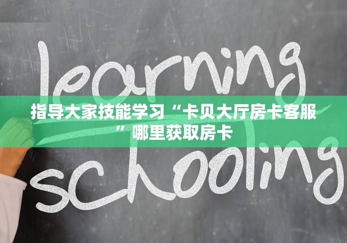 指导大家技能学习“卡贝大厅房卡客服”哪里获取房卡