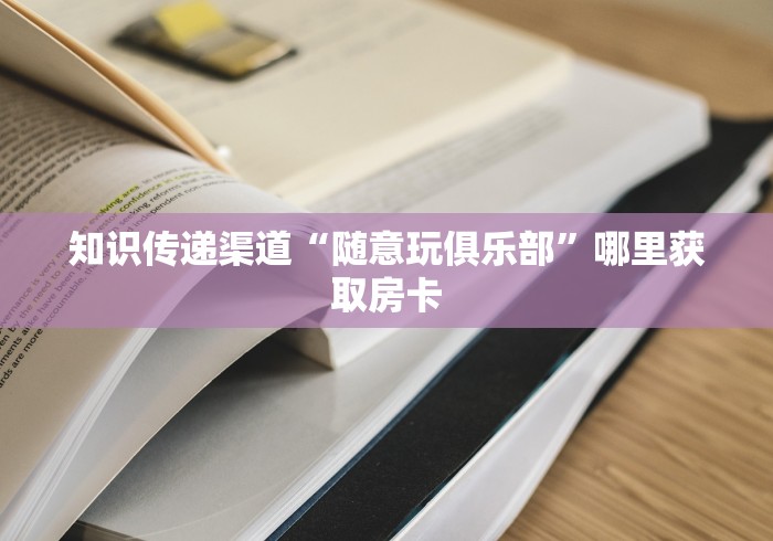 知识传递渠道“随意玩俱乐部”哪里获取房卡