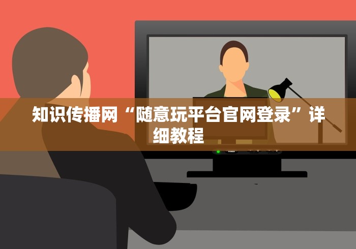 知识传播网“随意玩平台官网登录”详细教程