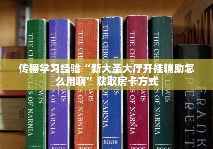 传播学习经验“新大圣大厅开挂辅助怎么用啊”获取房卡方式