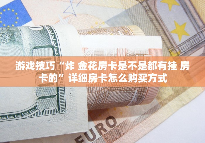 游戏技巧“炸 金花房卡是不是都有挂 房卡的”详细房卡怎么购买方式