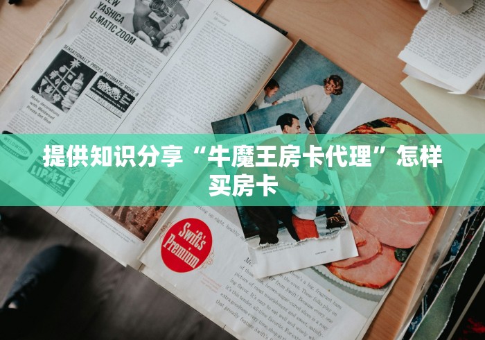 提供知识分享“牛魔王房卡代理”怎样买房卡