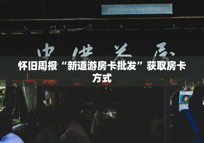 怀旧周报“新道游房卡批发”获取房卡方式