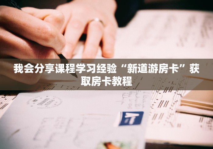 我会分享课程学习经验“新道游房卡”获取房卡教程