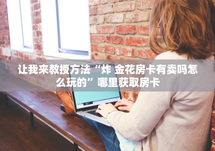 让我来教授方法“炸 金花房卡有卖吗怎么玩的”哪里获取房卡