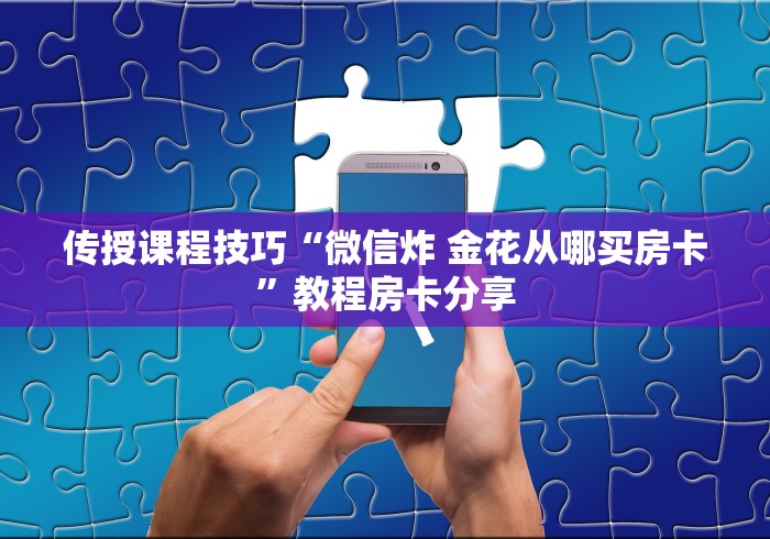 传授课程技巧“微信炸 金花从哪买房卡”教程房卡分享