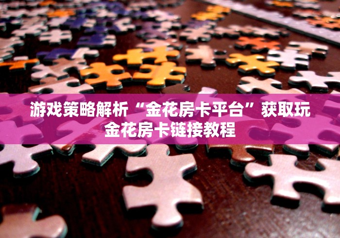 游戏策略解析“金花房卡平台”获取玩金花房卡链接教程