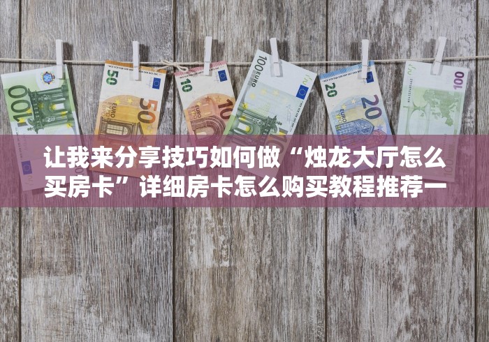 让我来分享技巧如何做“烛龙大厅怎么买房卡”详细房卡怎么购买教程推荐一款