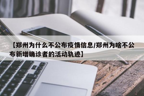 【郑州为什么不公布疫情信息/郑州为啥不公布新增确诊者的活动轨迹】