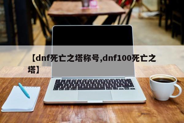 【dnf死亡之塔称号,dnf100死亡之塔】